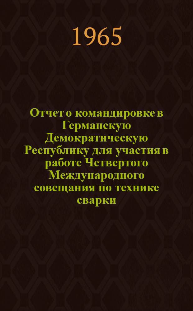 Отчет о командировке в Германскую Демократическую Республику [для участия в работе Четвертого Международного совещания по технике сварки. г. Лейпциг]