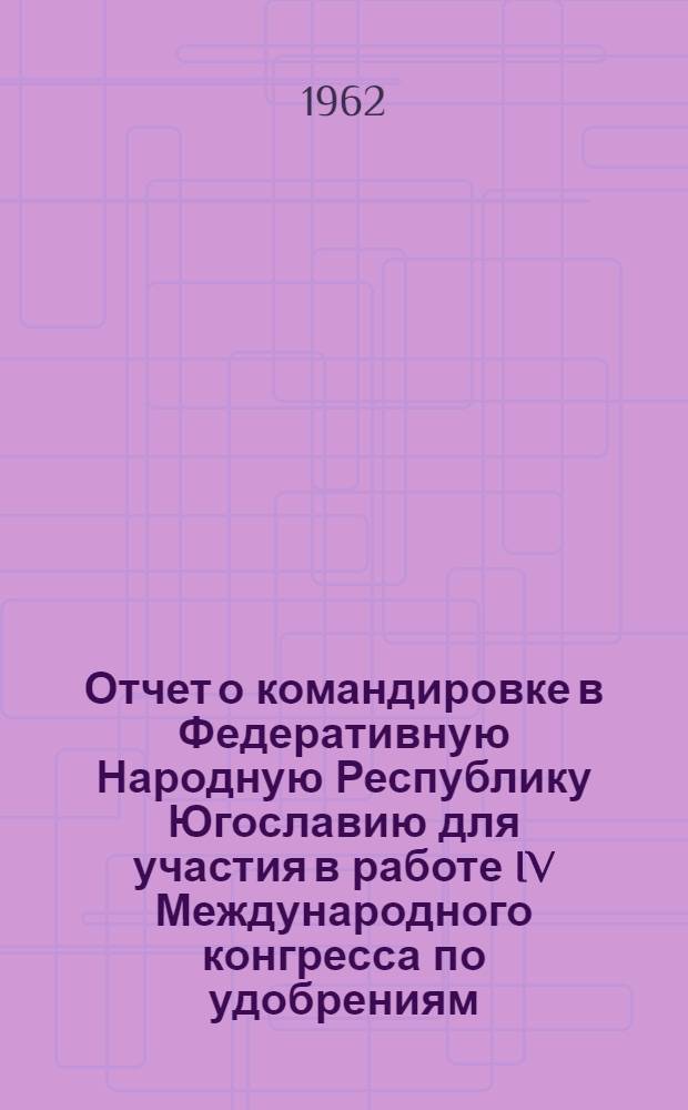 Отчет о командировке в Федеративную Народную Республику Югославию [для участия в работе IV Международного конгресса по удобрениям]