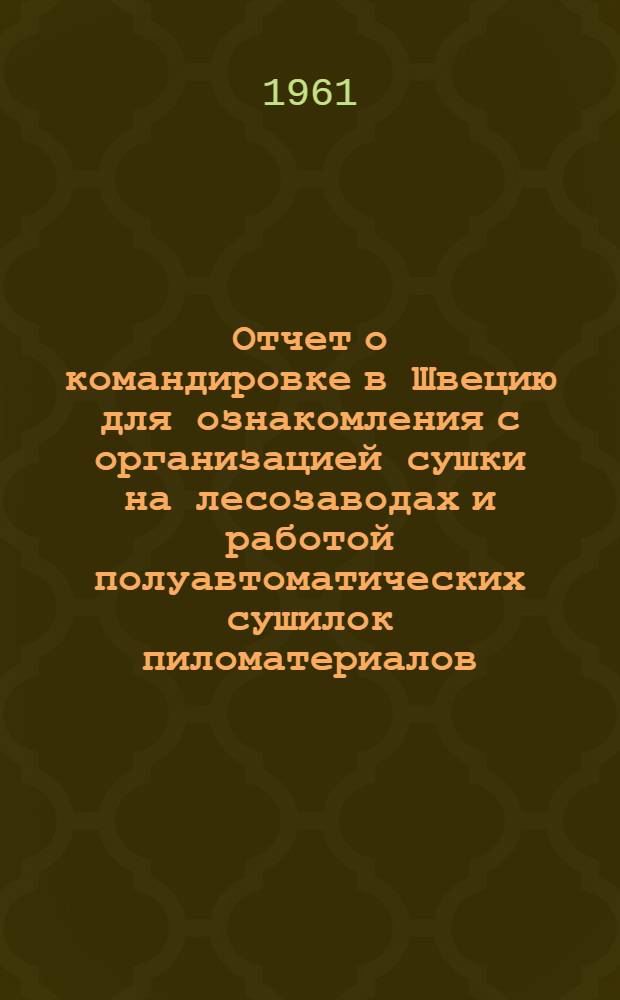 Отчет о командировке в Швецию [для ознакомления с организацией сушки на лесозаводах и работой полуавтоматических сушилок пиломатериалов, оборудование которых выпускается фирмой "Свенска Флектфабрикен"]