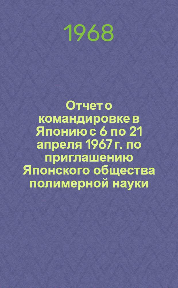 Отчет о командировке в Японию [с 6 по 21 апреля 1967 г. по приглашению Японского общества полимерной науки]