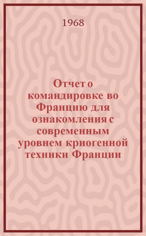 Отчет о командировке во Францию [для ознакомления с современным уровнем криогенной техники Франции, с работой физических лабораторий, использующих низкие и сверхнизкие температуры]