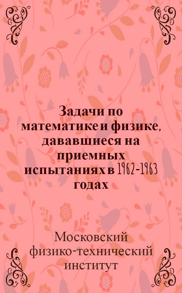 Задачи по математике и физике, дававшиеся на приемных испытаниях в 1962-1963 годах