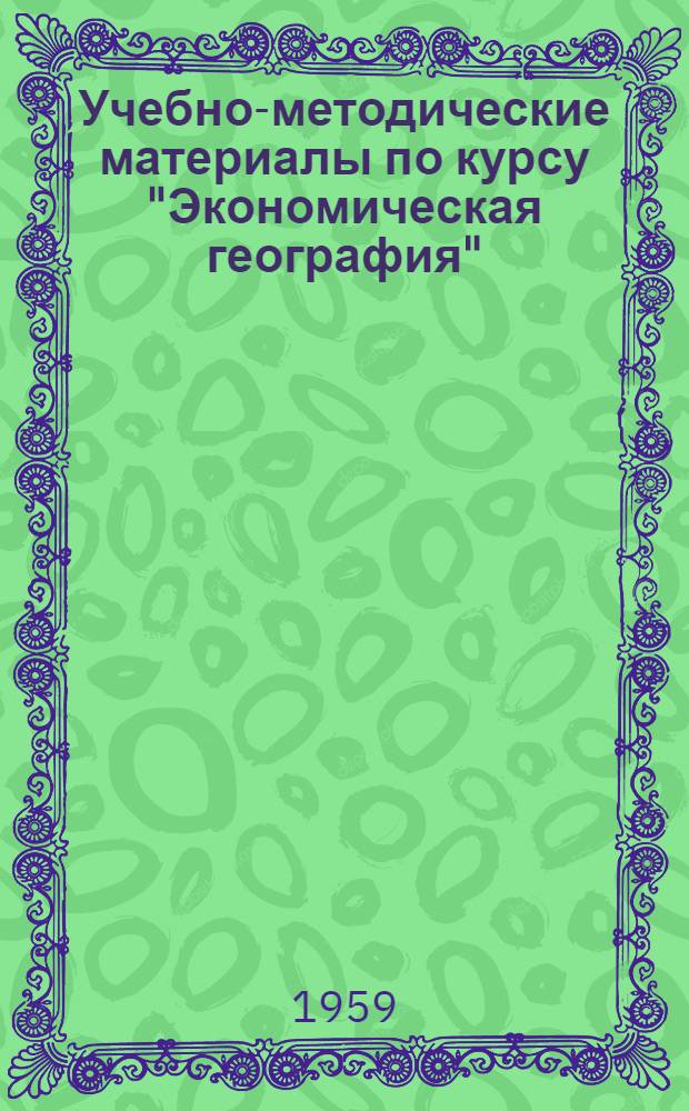 Учебно-методические материалы по курсу "Экономическая география" : Для студентов Моск. фин. ин-та дневных и вечерних фак. на 1959-1960 учеб. год