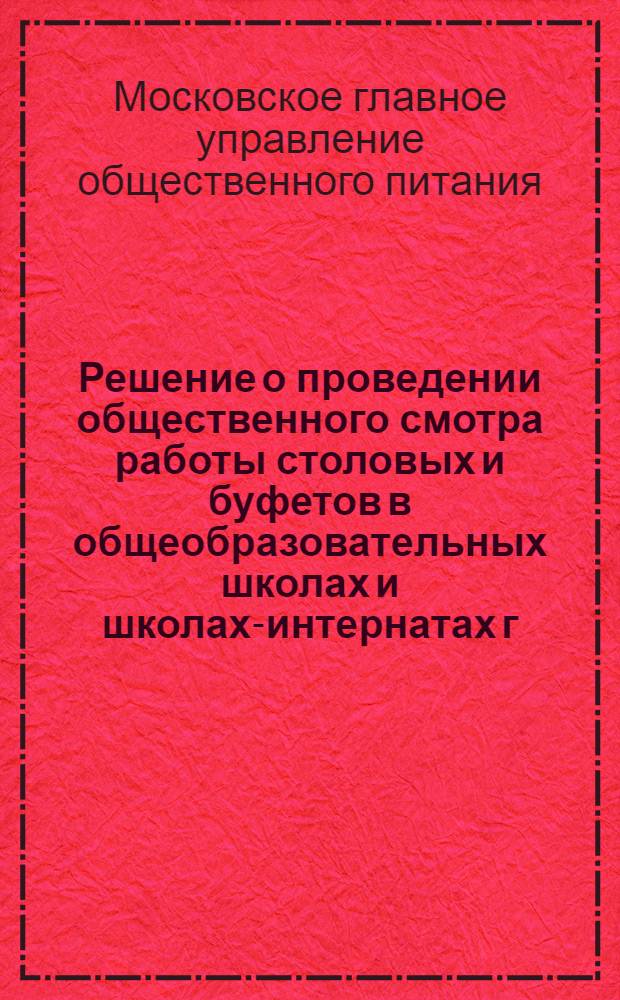 Решение о проведении общественного смотра работы столовых и буфетов в общеобразовательных школах и школах-интернатах г. Москвы; Положение о проведении общественного смотра... / Гл. упр. обществ. питания Мосгорисполкома. Президиум Моск. гор. ком. Профсоюза работников госторговли и потребкооперации. Моск. гор. отд. нар. образования. Президиум Моск. гор. ком. Профсоюза работников просвещения, высш. школы и науч. учреждений