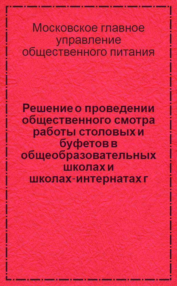 Решение о проведении общественного смотра работы столовых и буфетов в общеобразовательных школах и школах-интернатах г. Москвы; Положение о проведении общественного смотра... / Гл. упр. обществ. питания Мосгорисполкома. Президиум Моск. гор. ком. Профсоюза работников госторговли и потребкооперации. Моск. гор. отд. нар. образования. Президиум Моск. гор. ком. Профсоюза работников просвещения, высш. школы и науч. учреждений