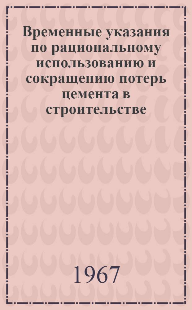 Временные указания по рациональному использованию и сокращению потерь цемента в строительстве, осуществляемом Главмосстроем : (ВСН-16-67) : Утв. 18/VIII 1967