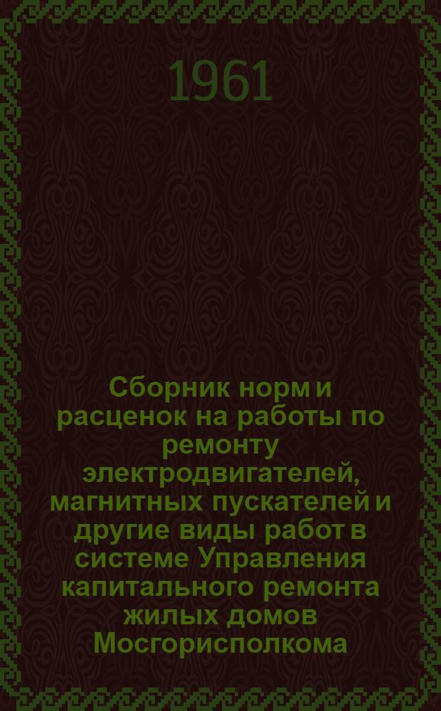 Сборник норм и расценок на работы по ремонту электродвигателей, магнитных пускателей и другие виды работ [в системе Управления капитального ремонта жилых домов Мосгорисполкома]