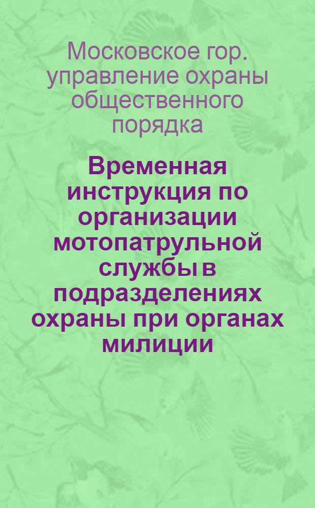 Временная инструкция по организации мотопатрульной службы в подразделениях охраны при органах милиции : Утв. Упр. охраны обществ. порядка исполкома Мосгорсовета 22/III 1965 г.