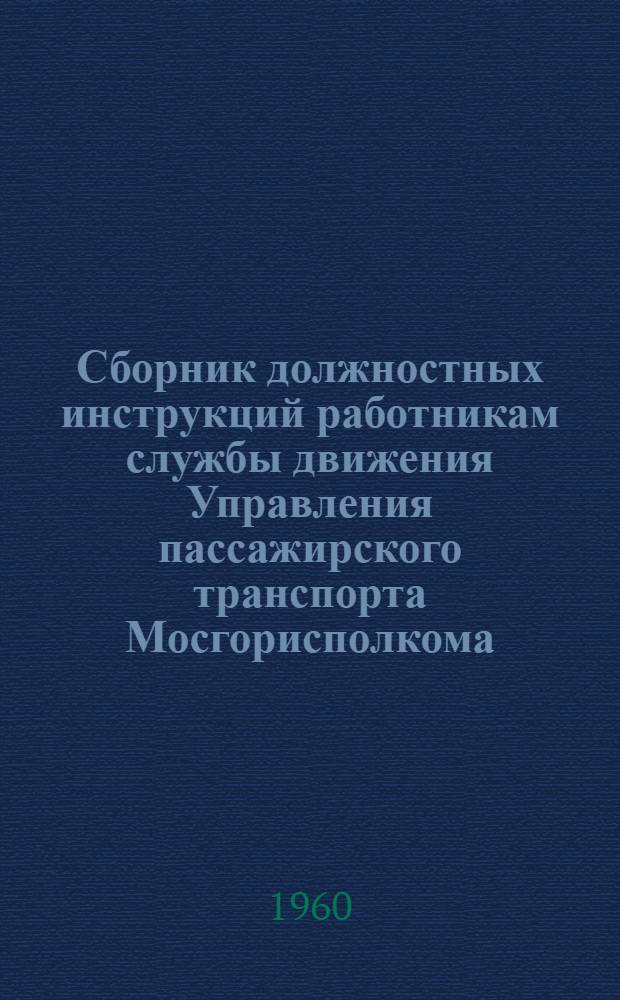 Сборник должностных инструкций работникам службы движения Управления пассажирского транспорта Мосгорисполкома : Утв. в 1959 г.