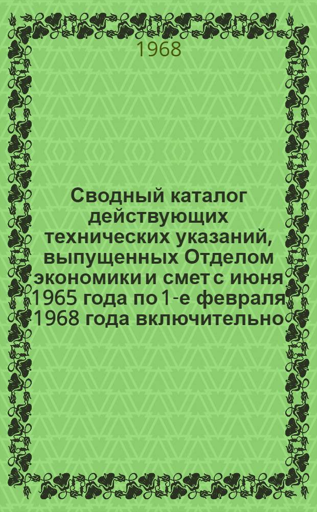 Сводный каталог действующих технических указаний, выпущенных Отделом экономики и смет с июня 1965 года по 1-е февраля 1968 года включительно