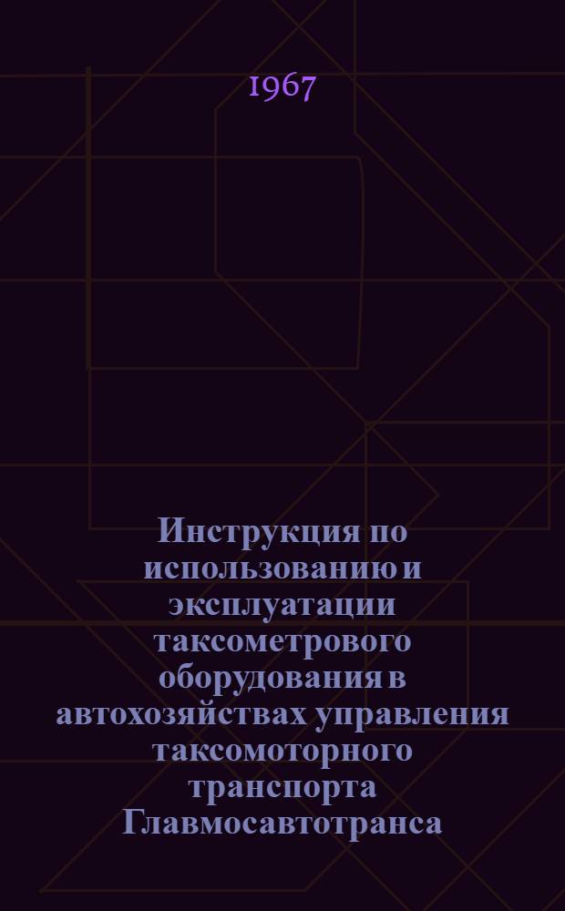 Инструкция по использованию и эксплуатации таксометрового оборудования в автохозяйствах управления таксомоторного транспорта Главмосавтотранса : Утв. 13/XI 1966 г