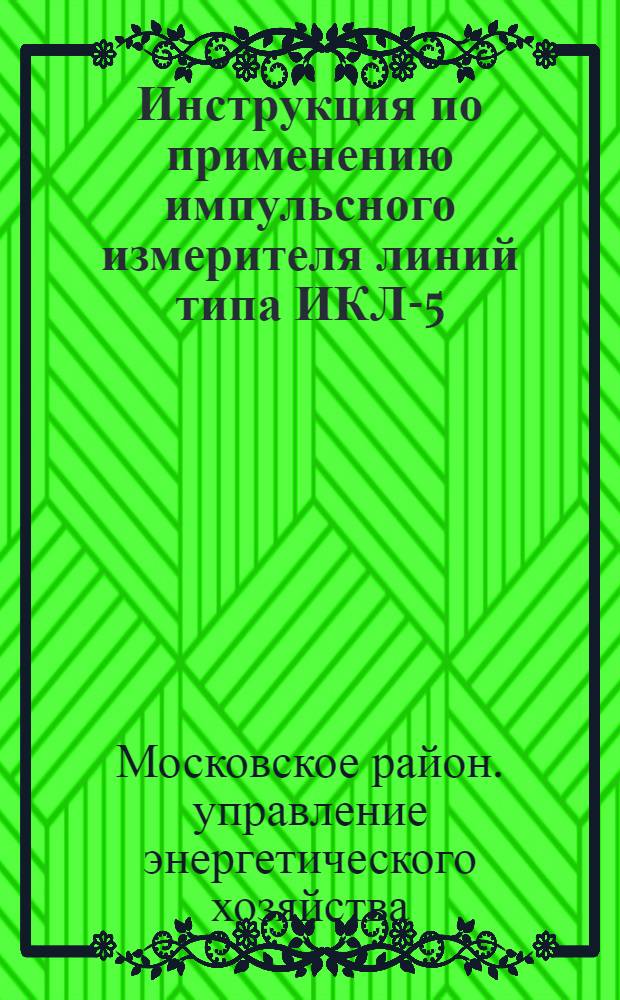 Инструкция по применению импульсного измерителя линий типа ИКЛ-5 : Утв. 30/X 1958 г