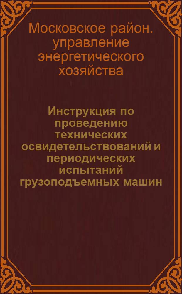 Инструкция по проведению технических освидетельствований и периодических испытаний грузоподъемных машин, механизмов и такелажных приспособлений : Утв. Московским упр. по эксплуатации электросетей напряжением 500 кв 18/IV 1964 г.