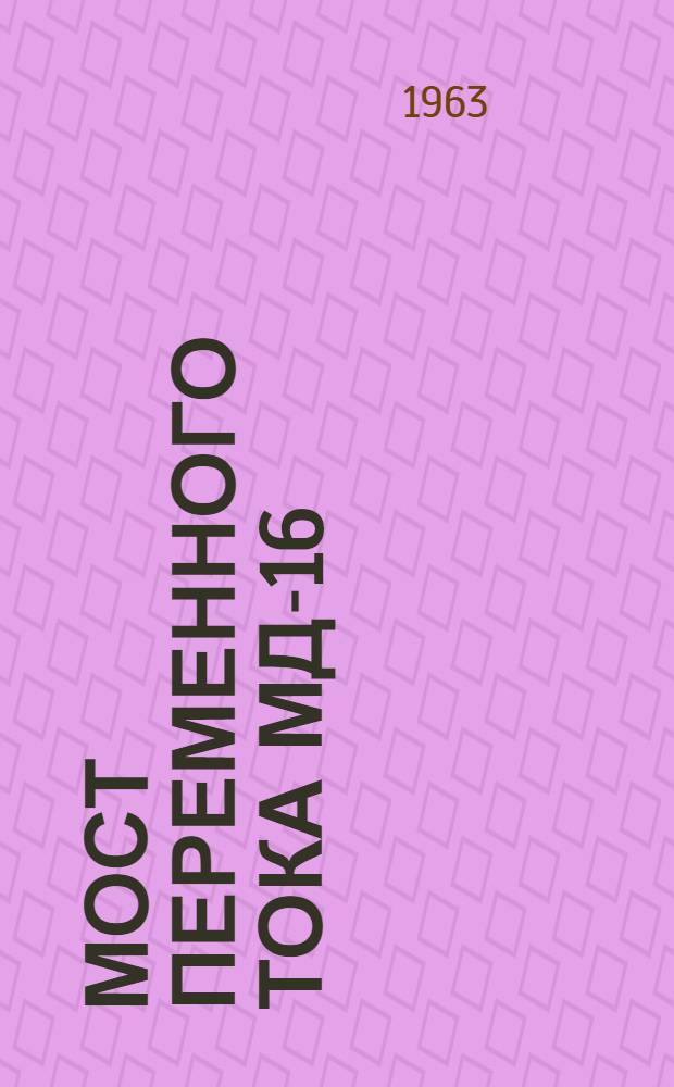 Мост переменного тока МД-16 : (Для измерения емкости и угла диэлектрических потерь) : Инструкция по устройству и эксплуатации