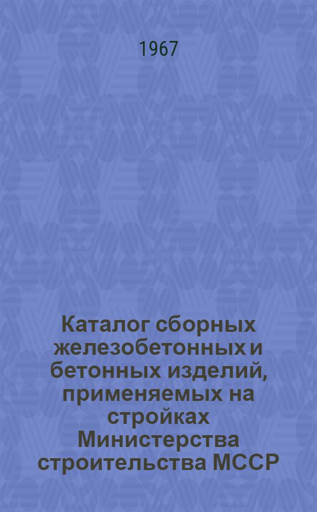 Каталог сборных железобетонных и бетонных изделий, применяемых на стройках Министерства строительства МССР : [В 3 ч.] Ч. 1-. Ч. 1 : [Сборные железобетонные и бетонные изделия для жилых зданий]