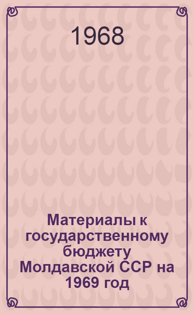 Материалы к государственному бюджету Молдавской ССР на 1969 год; Проект постановления Совета Министров Молдавской ССР "О государственном бюджете Молдавской ССР на 1969 год"