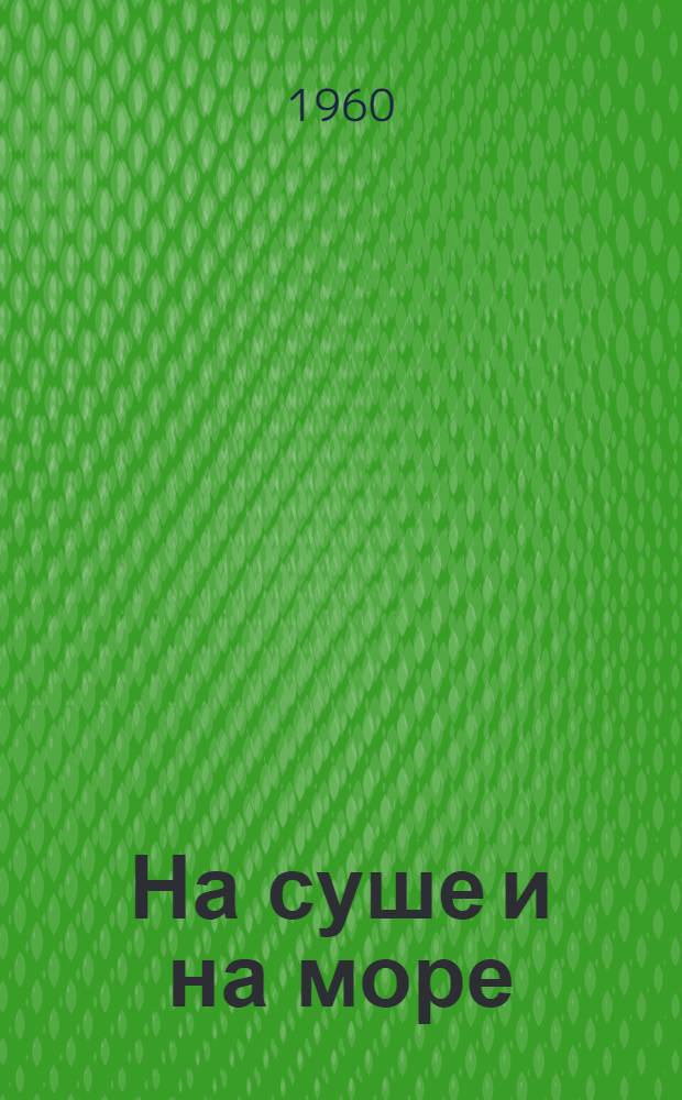 На суше и на море : Повести. Рассказы. Очерки. Статьи
