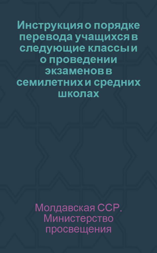 Инструкция о порядке перевода учащихся в следующие классы и о проведении экзаменов в семилетних и средних школах, школах рабочей и сельской молодежи и заочных средних школах Молдавской ССР на 1959/60 учебный год