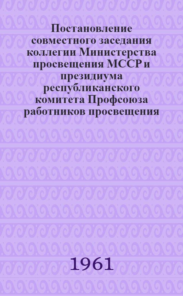 Постановление совместного заседания коллегии Министерства просвещения МССР и президиума республиканского комитета Профсоюза работников просвещения, высшей школы и научных учреждений [13 января 1961 года. Об итогах социалистического соревнования за лучшую подготовку школ и других детских учреждений к 1960-61 учебному году]