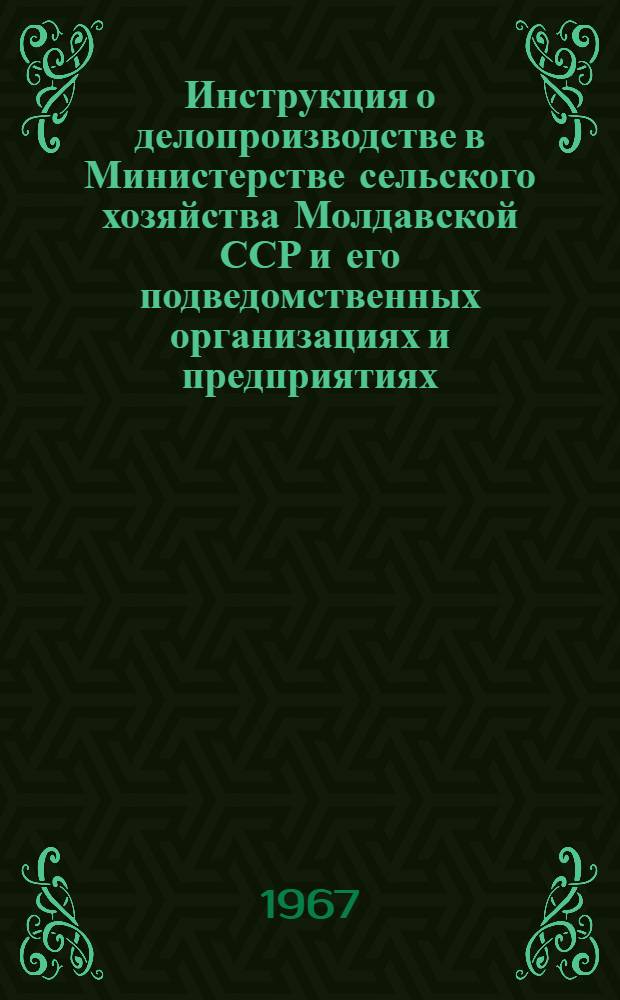 Инструкция о делопроизводстве в Министерстве сельского хозяйства Молдавской ССР и его подведомственных организациях и предприятиях : Утв. 14/ IX 1966 г.