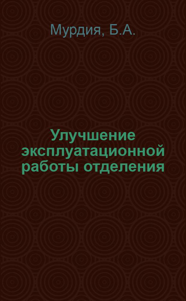 Улучшение эксплуатационной работы отделения : Из опыта смены дежурного по Херсонскому отд-нию Одес.-Кишиневской ж. д. Б.А. Мурдия
