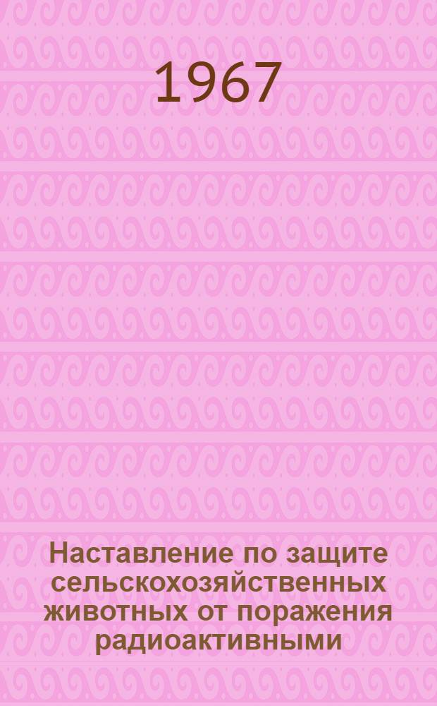 Наставление по защите сельскохозяйственных животных от поражения радиоактивными, отравляющими веществами и бактериальными средствами : Утв. 30/IV 1964 г.