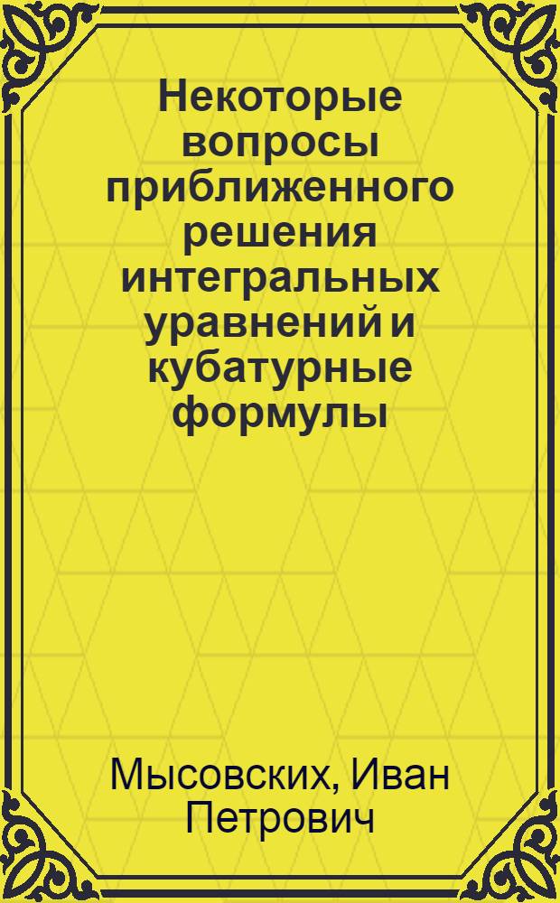 Некоторые вопросы приближенного решения интегральных уравнений и кубатурные формулы : Доклад, сост. на основании опубл. работ на соискание учен. степени доктора физ.-мат. наук