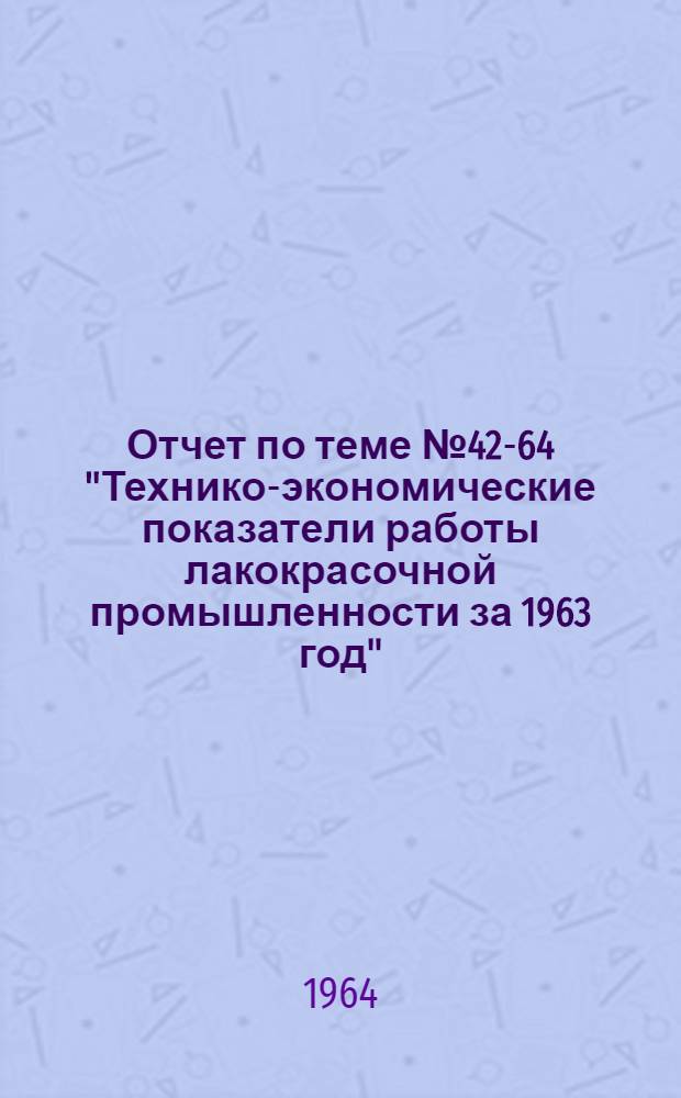 Отчет по теме № 42-64 "Технико-экономические показатели работы лакокрасочной промышленности за 1963 год"