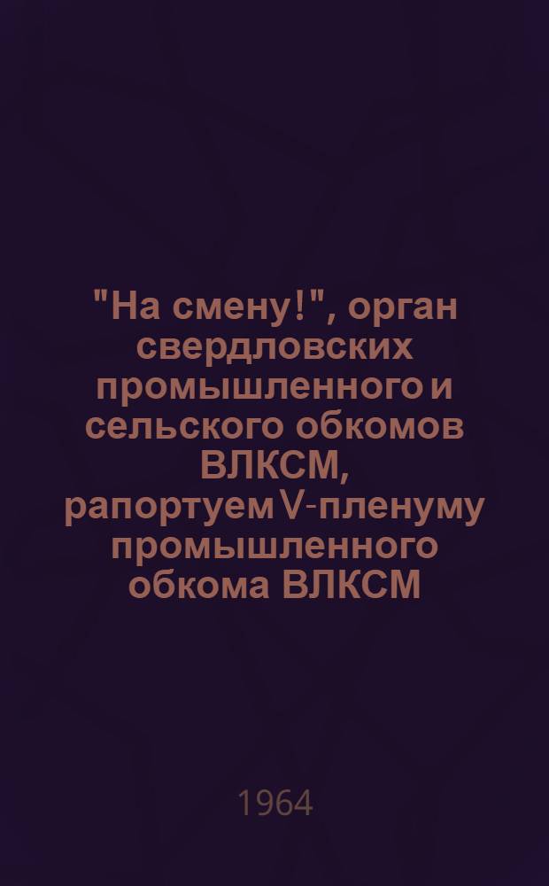 "На смену!", орган свердловских промышленного и сельского обкомов ВЛКСМ, рапортуем V-пленуму промышленного обкома ВЛКСМ : Фототип. воспроизведение материалов, опубл. в газете