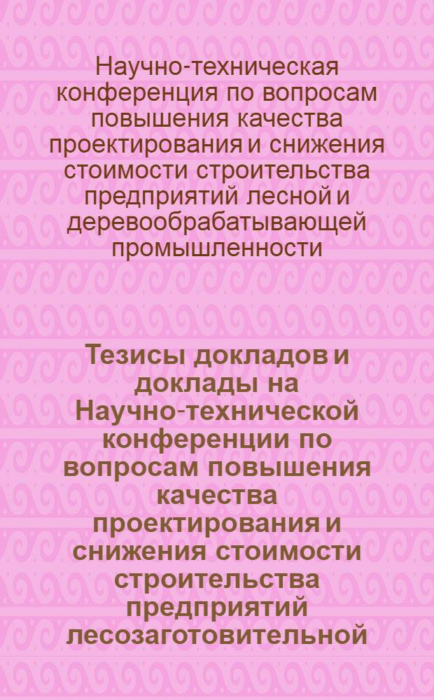Тезисы докладов и доклады на Научно-технической конференции по вопросам повышения качества проектирования и снижения стоимости строительства предприятий лесозаготовительной, лесосплавной и деревообрабатывающей промышленности : Доп. № 1-