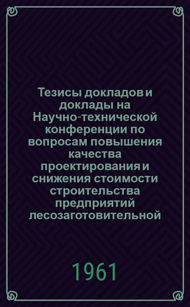 Тезисы докладов и доклады на Научно-технической конференции по вопросам повышения качества проектирования и снижения стоимости строительства предприятий лесозаготовительной, лесосплавной и деревообрабатывающей промышленности : Доп. № 1-. Доп. № 2