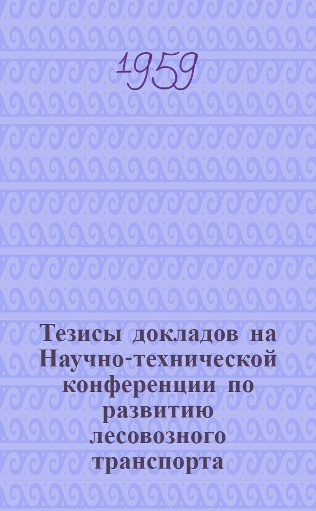 Тезисы докладов на Научно-технической конференции по развитию лесовозного транспорта