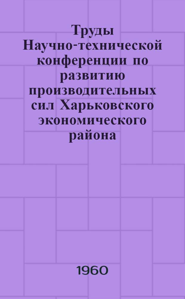 Труды Научно-технической конференции по развитию производительных сил Харьковского экономического района : Вып. 1-