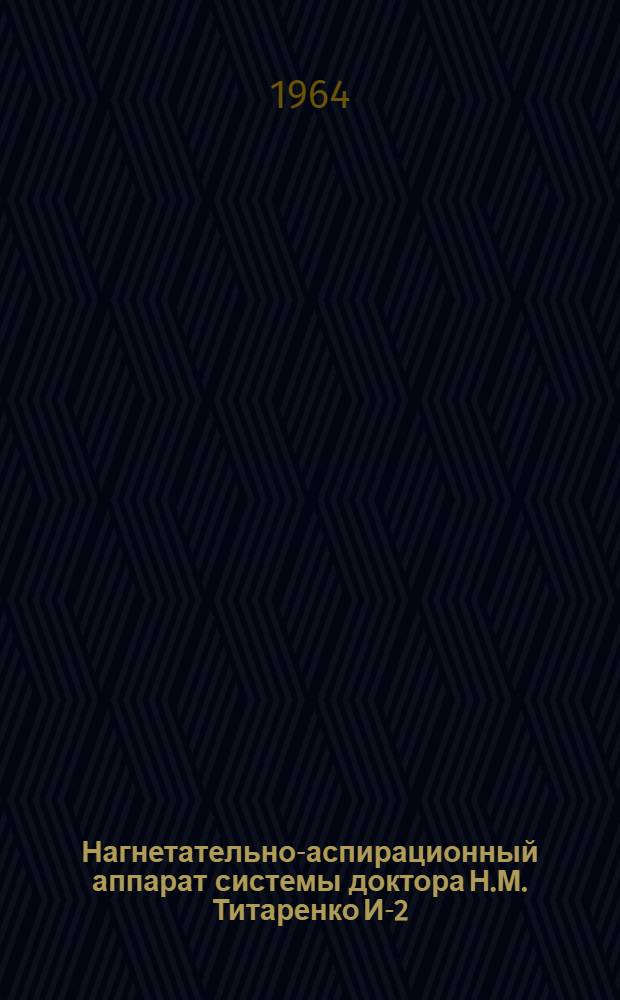 Нагнетательно-аспирационный аппарат системы доктора Н.М. Титаренко И-2 : Техн. описание и инструкция по пользованию