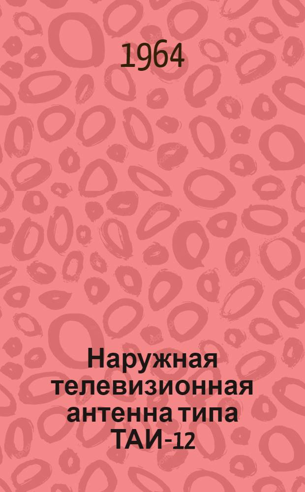 Наружная телевизионная антенна типа ТАИ-12 : (Инструкция по эксплуатации)