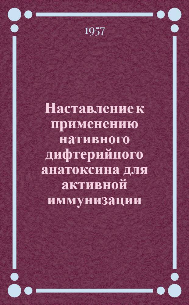 Наставление к применению нативного дифтерийного анатоксина для активной иммунизации : Утв. Гос. сан. инспекцией СССР. 22.VII.1956 г.