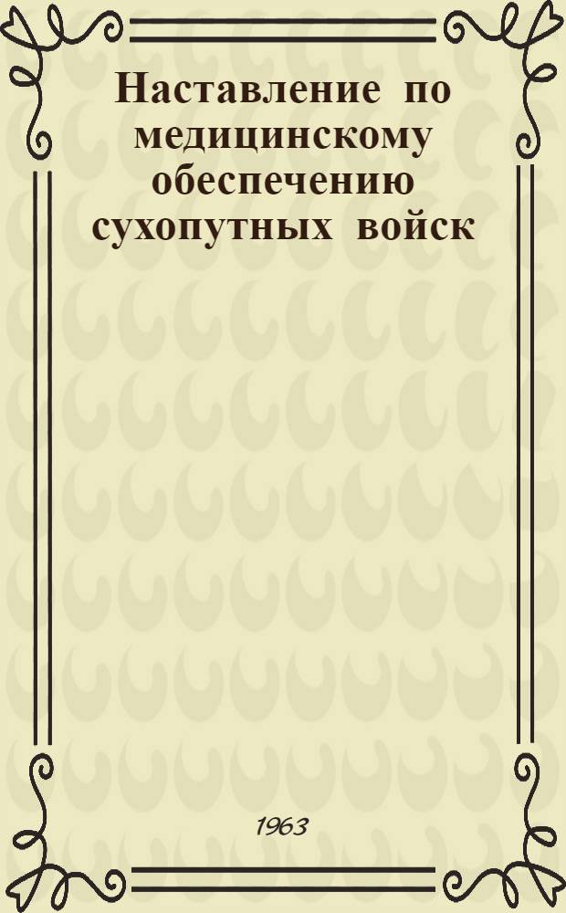 Наставление по медицинскому обеспечению сухопутных войск (соединение, часть, подразделение) на военное время : Утв. 10/ VIII 1963 г.