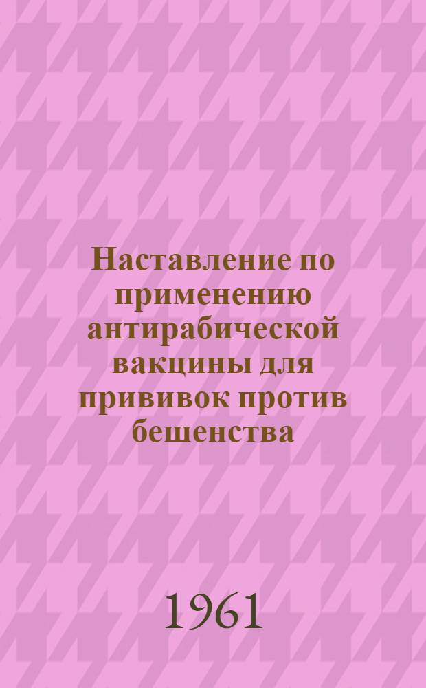 Наставление по применению антирабической вакцины для прививок против бешенства : Утв. Глав. гос. сан. инспекцией СССР 27/III 1959 г.
