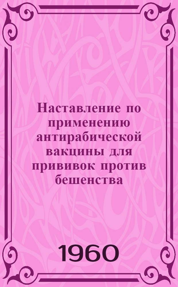 Наставление по применению антирабической вакцины для прививок против бешенства : Утв. Глав. гос. инспекцией 23/III 1959 г.