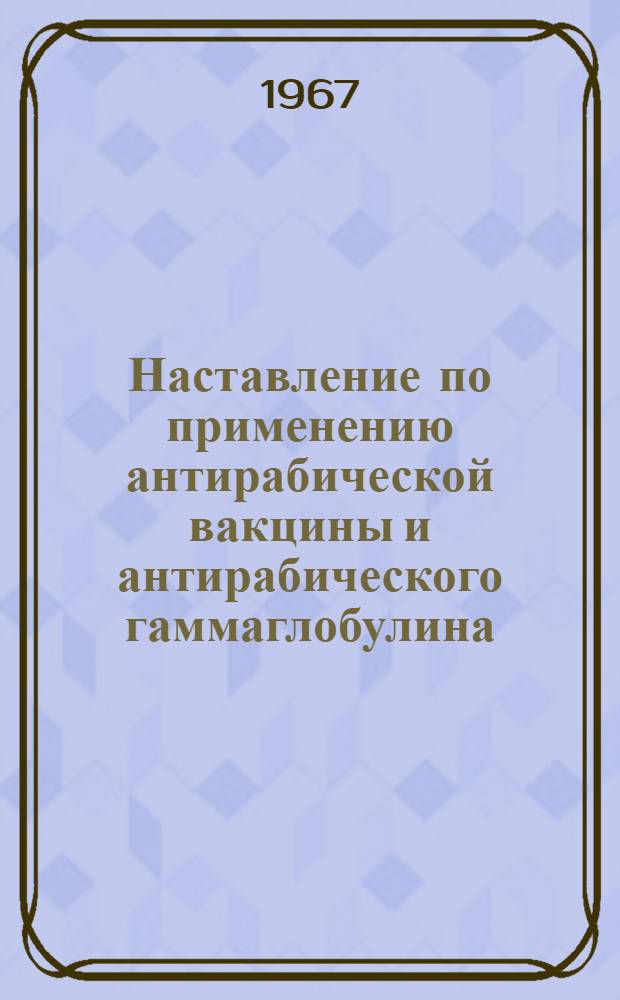 Наставление по применению антирабической вакцины и антирабического гаммаглобулина : Утв. Глав. сан. врач СССР 2/XI 1965 г.