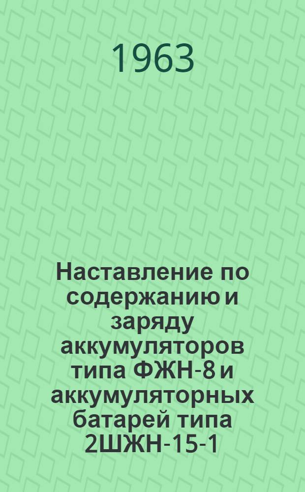 Наставление по содержанию и заряду аккумуляторов типа ФЖН-8 и аккумуляторных батарей типа 2ШЖН-15-1, используемых в сигнальных осветительных и поездных аккумуляторных фонарях : Утв. Глав. упр. сигнализации и связи МПС 3/IV 1963 г.