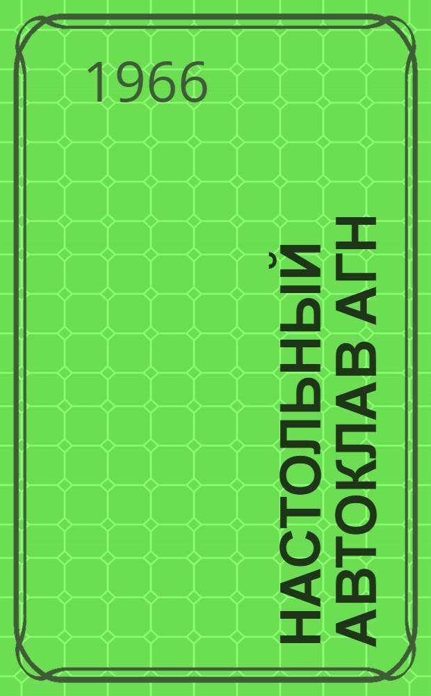 Настольный автоклав АГН : Краткое описание и инструкция по эксплуатации