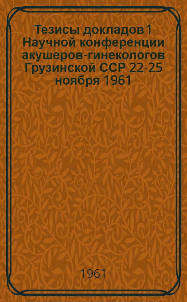 Тезисы докладов 1 Научной конференции акушеров-гинекологов Грузинской ССР 22-25 ноября 1961
