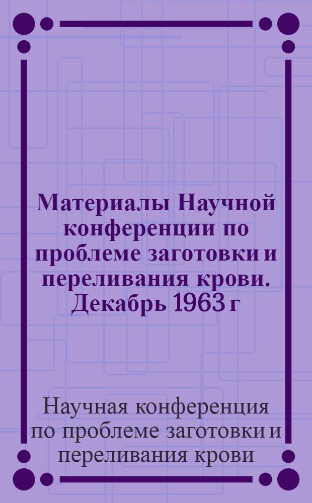 Материалы Научной конференции по проблеме заготовки и переливания крови. Декабрь 1963 г.