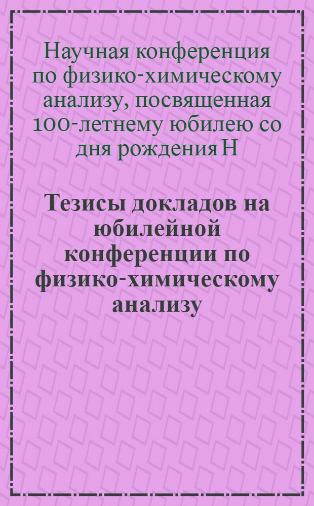Тезисы докладов на юбилейной конференции по физико-химическому анализу : Посвящ. столетию со дня рождения основоположника физ.-хим. анализа акад. Николая Семеновича Курнакова, 1860-1960