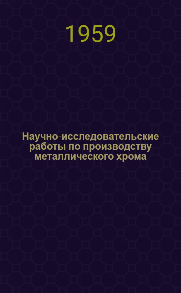 Научно-исследовательские работы по производству металлического хрома : (По материалам совещания, состоявшегося в ЦНИИЧМ в 1958 г.)