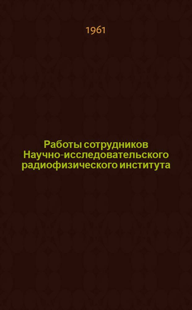 Работы сотрудников Научно-исследовательского радиофизического института : Аннот. систематический указатель : Вып. 1-