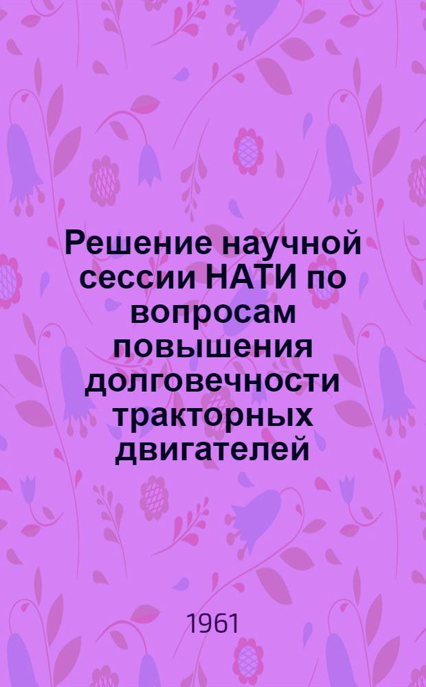 Решение научной сессии НАТИ по вопросам повышения долговечности тракторных двигателей. (г. Москва, 14-17 ноября 1961 г.)