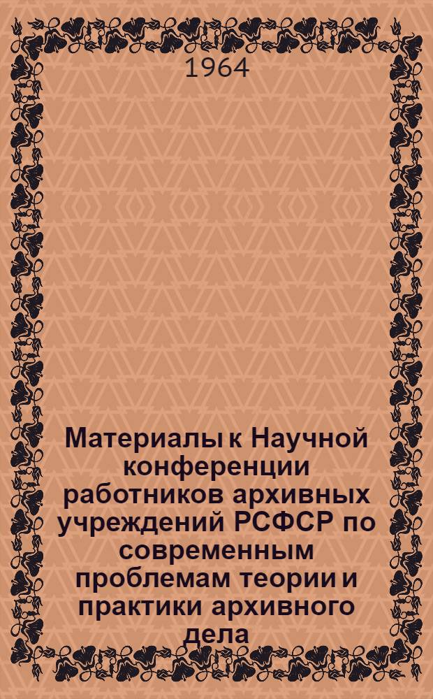 Материалы к Научной конференции работников архивных учреждений РСФСР по современным проблемам теории и практики архивного дела