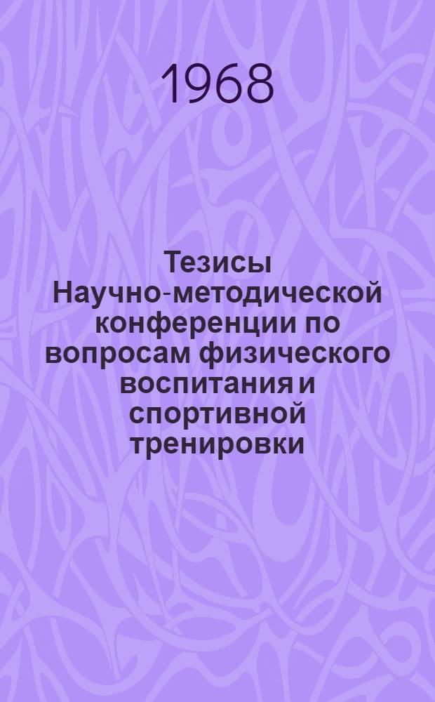 Тезисы Научно-методической конференции по вопросам физического воспитания и спортивной тренировки : (По итогам науч.-исслед. работы за 1967 г. кафедр физ. воспитания высш. учеб. заведений БССР). 6-8 июня 1968 г. : Посвящается 50-летию БССР